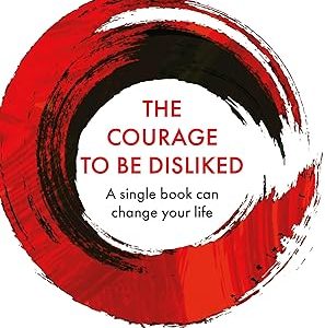 Courage To Be Disliked, The: How to free yourself, change your life and achieve real happiness